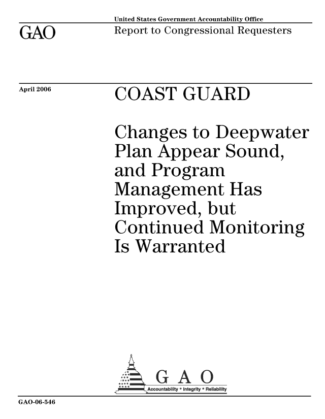 handle is hein.gao/gaocrptatgx0001 and id is 1 raw text is: GAO


April 2006


United States Government Accountability Office
Report to Congressional Requesters


COAST GUARD


              Changes to Deepwater
              Plan Appear Sound,
              and Program
              Management Has
              Improved, but
              Continued Monitoring
              Is Warranted






                   ccountability * Integrity * Reliability
GAO-06-546


