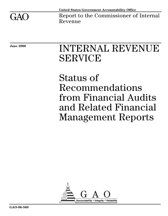 handle is hein.gao/gaocrptathk0001 and id is 1 raw text is: GAO


United States Government Accountability Office
Report to the Commissioner of Internal
Revenue


June 2006


INTERNAL REVENUE
SERVICE


              Status of
              Recommendations
              from Financial Audits
              and Related Financial
              Management Reports







                   ccountability * Integrity * Reliability
GAO-06-560


