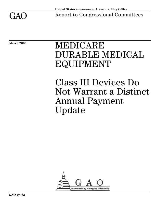 handle is hein.gao/gaocrptatjp0001 and id is 1 raw text is: GAO


United States Government Accountability Office
Report to Congressional Committees


March 2006


MEDICARE
DURABLE MEDICAL
EQUIPMENT


              Class III Devices Do
              Not Warrant a Distinct
              Annual Payment
              Update







                   ccountability * Integrity * Reliability
GAO-06-62


