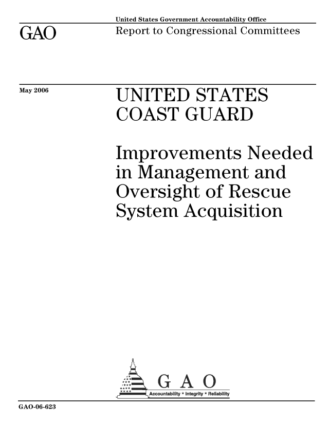 handle is hein.gao/gaocrptatjs0001 and id is 1 raw text is: 
GAO


May 2006


United States Government Accountability Office
Report to Congressional Committees


UNITED STATES
COAST GUARD


              Improvements Needed
              in Management and
              Oversight of Rescue
              System Acquisition








              G6ccountability * Integrity * Reliability
GAO-06-623


