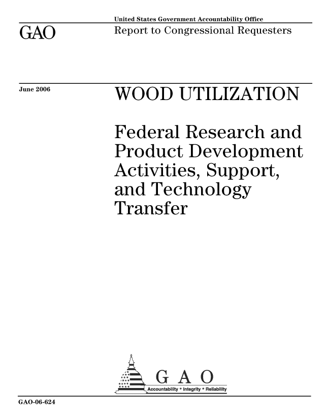 handle is hein.gao/gaocrptatjt0001 and id is 1 raw text is: GAO


United States Government Accountability Office
Report to Congressional Requesters


June 2006


WOOD UTILIZATION


               Federal Research and
               Product Development
               Activities, Support,
               and Technology
               Transfer








               pAccountability *  Integrity * Reliability
GAO-06-624


