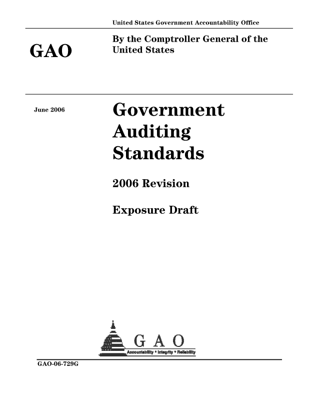 handle is hein.gao/gaocrptatng0001 and id is 1 raw text is: 


GAO


June 2006


United States Government Accountability Office
By the Comptroller General of the
United States


Government

Auditing

Standards


             2006 Revision

             Exposure Draft









               LiA

               AGAO-0-t7y 9G  f *  hifit
GAO-06-729G


