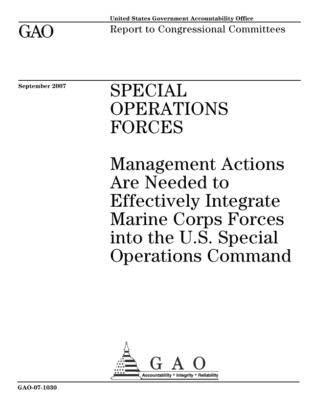 handle is hein.gao/gaocrptaulb0001 and id is 1 raw text is: GAO


United States Government Accountability Office
Report to Congressional Committees


September 2007


SPECIAL
OPERATIONS
FORCES


              Management Actions
              Are Needed to
              Effectively Integrate
              Marine Corps Forces
              into the U.S. Special
              Operations Command





                   ccountability * Integrity * Reliability
GAO-07-1030


