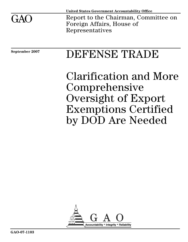 handle is hein.gao/gaocrptaunh0001 and id is 1 raw text is: 
GAO


United States Government Accountability Office
Report to the Chairman, Committee on
Foreign Affairs, House of
Representatives


September 2007


DEFENSE TRADE


               Clarification and More
               Comprehensive
               Oversight of Export
               Exemptions Certified
               by DOD Are Needed










                    ccountability * Integrity * Reliability
GAO-07-1103


