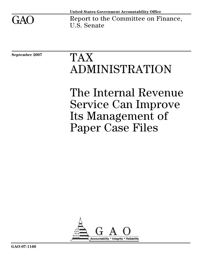 handle is hein.gao/gaocrptauow0001 and id is 1 raw text is: GAO


United States Government Accountability Office
Report to the Committee on Finance,
U.S. Senate


September 2007


TAX
ADMINISTRATION


               The Internal Revenue
               Service Can Improve
               Its Management of
               Paper Case Files








                     ccountability * Integrity * Reliability
GAO-07-1160


