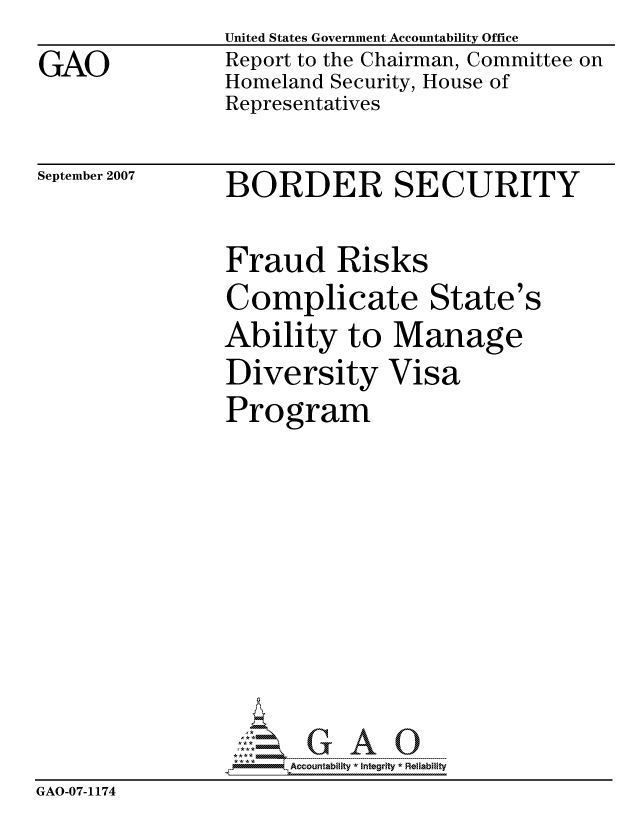 handle is hein.gao/gaocrptaupf0001 and id is 1 raw text is: 
GAO


United States Government Accountability Office
Report to the Chairman, Committee on
Homeland Security, House of
Representatives


September 2007


BORDER SECURITY


                Fraud Risks
                Complicate State's
                Ability to Manage
                Diversity Visa
                Program










                      Accountability Integrity* Reliability
GAO-07-1174


