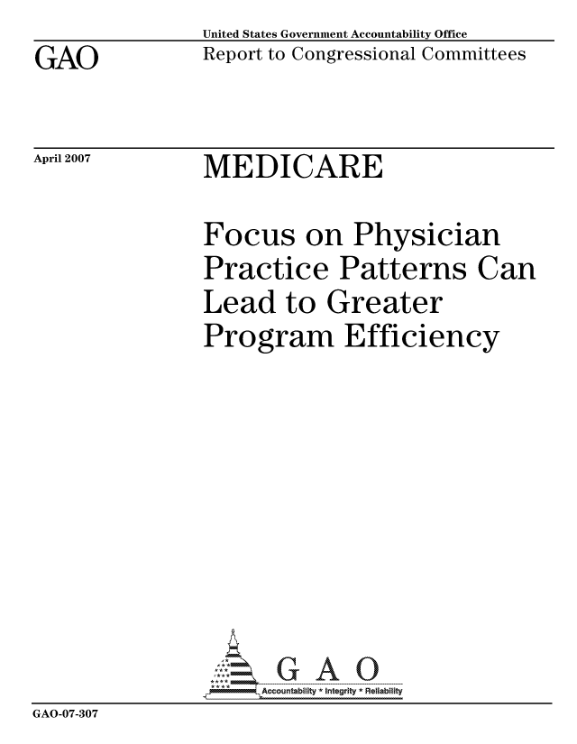 handle is hein.gao/gaocrptautr0001 and id is 1 raw text is: GAO


United States Government Accountability Office
Report to Congressional Committees


April 2007


MEDICARE


                Focus on Physician
                Practice Patterns Can
                Lead to Greater
                Program Efficiency









                      ccountability * Integrity * Reliability
GAO-07-307



