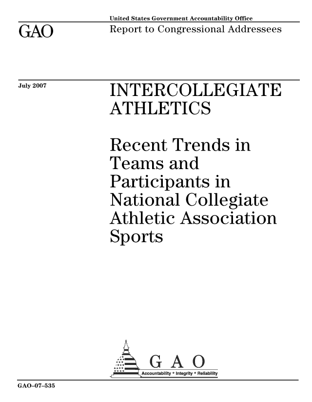 handle is hein.gao/gaocrptavas0001 and id is 1 raw text is: GAO


United States Government Accountability Office
Report to Congressional Addressees


July 2007


INTERCOLLEGIATE
ATHLETICS


               Recent Trends in
               Teams and
               Participants in
               National Collegiate
               Athletic Association
               Sports






                    ccountability * Integrity * Reliability
GAO-07-535


