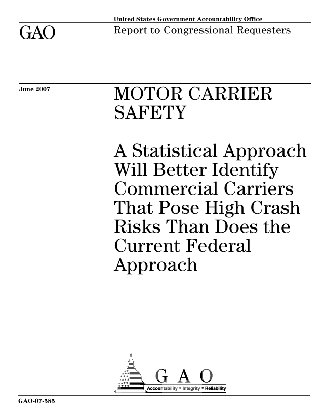 handle is hein.gao/gaocrptavcf0001 and id is 1 raw text is: GAO


United States Government Accountability Office
Report to Congressional Requesters


June 2007


MOTOR CARRIER
SAFETY


              A Statistical Approach
              Will Better Identify
              Commercial Carriers
              That Pose High Crash
              Risks Than Does the
              Current Federal
              Approach





                   ccountability * Integrity * Reliability
GAO-07-585


