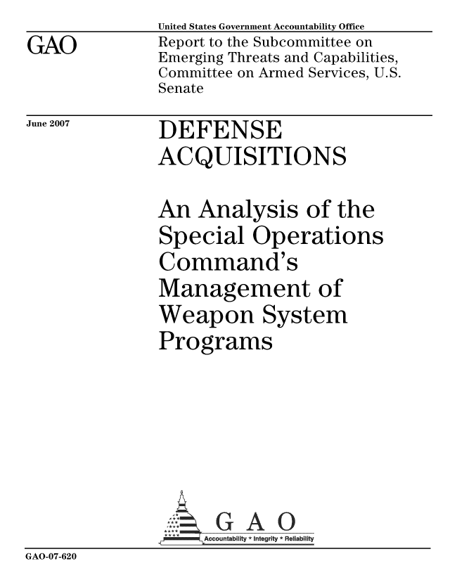 handle is hein.gao/gaocrptavdf0001 and id is 1 raw text is:                United States Government Accountability Office
GAO            Report to the Subcommittee on
               Emerging Threats and Capabilities,
               Committee on Armed Services, U.S.
               Senate


June 2007


DEFENSE
ACQUISITIONS


An Analysis of the
Special Operations
Command's
Management of
Weapon System
Programs


                    ccountability * Integrity * Reliability
GAO-07-620


