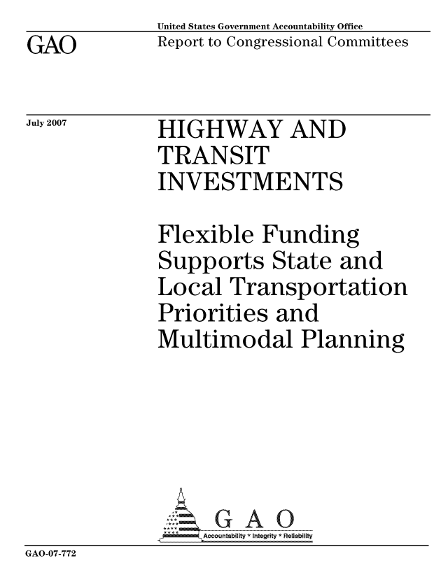 handle is hein.gao/gaocrptavic0001 and id is 1 raw text is: GAO


United States Government Accountability Office
Report to Congressional Committees


July 2007


HIGHWAY AND
TRANSIT
INVESTMENTS


Flexible Funding
Supports State and
Local Transportation
Priorities and
Multimodal Planning


                   ccountability * Integrity * Reliability
GAO-07-772



