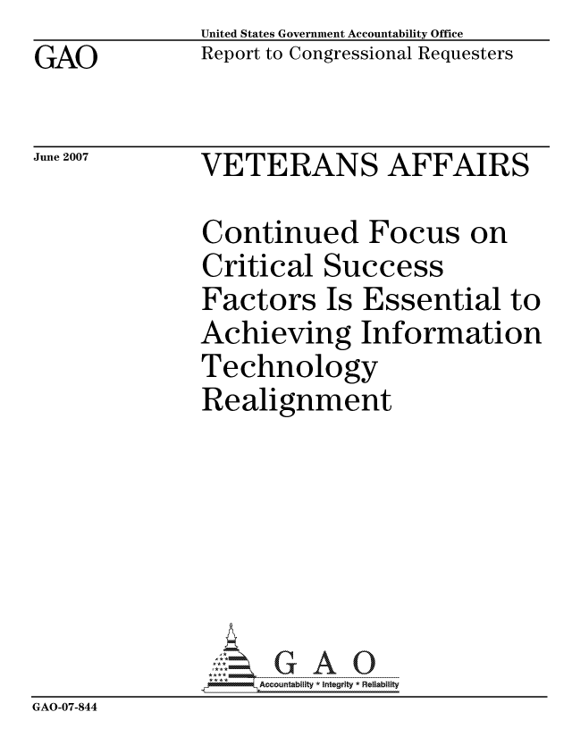 handle is hein.gao/gaocrptavkl0001 and id is 1 raw text is: GAO


United States Government Accountability Office
Report to Congressional Requesters


June 2007


VETERANS AFFAIRS


              Continued Focus on
              Critical Success
              Factors Is Essential to
              Achieving Information
              Technology
              Realignment







                   ccountability * Integrity * Reliability
GAO-07-844


