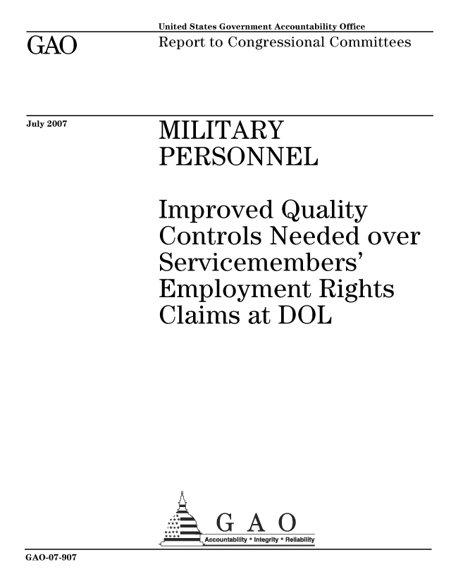 handle is hein.gao/gaocrptavmj0001 and id is 1 raw text is: GAO


United States Government Accountability Office
Report to Congressional Committees


July 2007


MILITARY
PERSONNEL


Improved Quality
Controls Needed over
Servicemembers'
Employment Rights
Claims at DOL


                   ccountability * Integrity * Reliability
GAO-07-907


