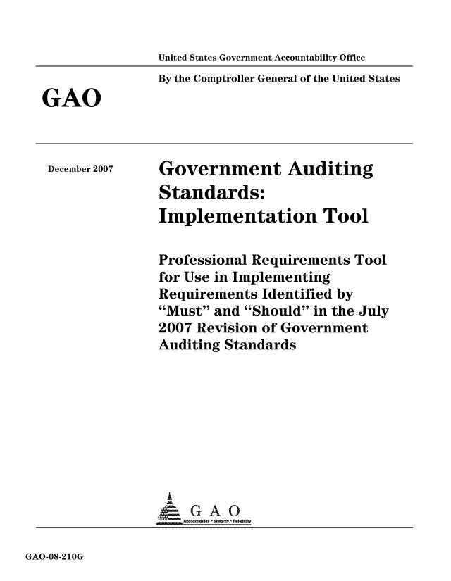 handle is hein.gao/gaocrptavra0001 and id is 1 raw text is: 

United States Government Accountability Office


By the Comptroller General of the United States


GAO


December 2007


Government Auditing
Standards:
Implementation Tool


Professional Requirements Tool
for Use in Implementing
Requirements Identified by
Must and Should in the July
2007 Revision of Government
Auditing Standards









i
  i cuna-bflfty Itgrty-Relb


GAO-08-210G


