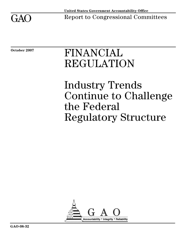 handle is hein.gao/gaocrptavtd0001 and id is 1 raw text is: GAO


United States Government Accountability Office
Report to Congressional Committees


October 2007


FINANCIAL
REGULATION


               Industry Trends
               Continue to Challenge
               the Federal
               Regulatory Structure








               PAccountability * Integrity * Reiability
GAO-08-32


