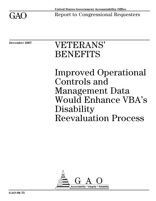 handle is hein.gao/gaocrptavvb0001 and id is 1 raw text is: GAO


United States Government Accountability Office
Report to Congressional Requesters


December 2007


VETERANS'
BENEFITS


              Improved Operational
              Controls and
              Management Data
              Would Enhance VBA's
              Disability
              Reevaluation Process






                   ccountability * Integrity *Re~iability
GAO-08-75


