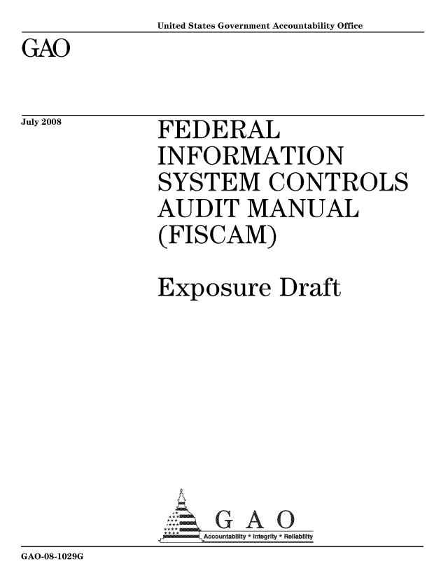 handle is hein.gao/gaocrptawco0001 and id is 1 raw text is:                United States Government Accountability Office
GAO


July 2008


FEDERAL
INFORMATION
SYSTEM CONTROLS
AUDIT MANUAL
(FISCAM)


               Exposure Draft








               9Accountability * Integrity * Reliability
GAO-08-1029G


