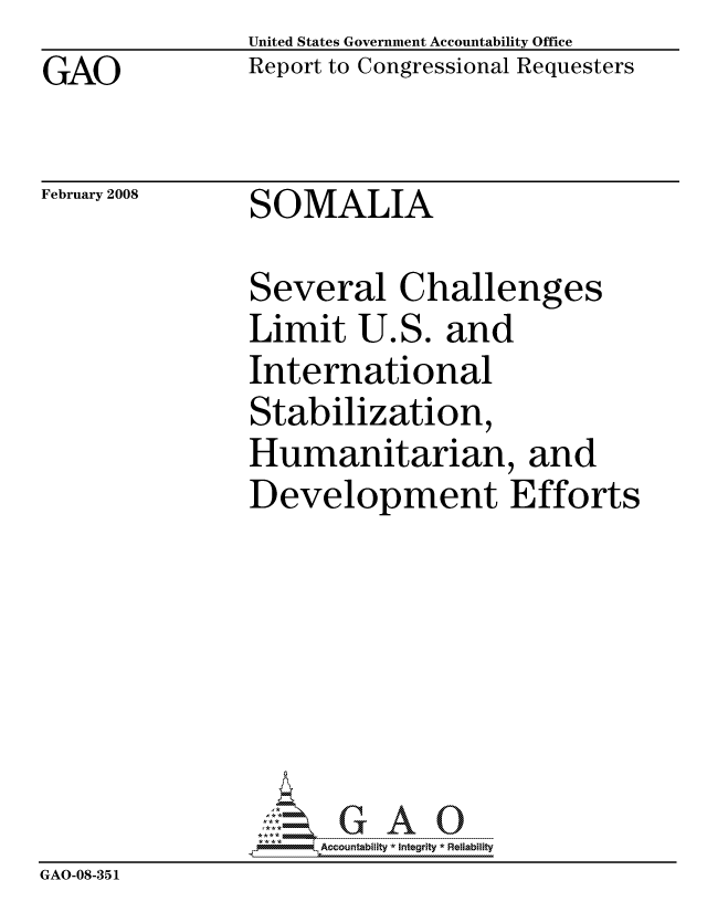 handle is hein.gao/gaocrptawhn0001 and id is 1 raw text is: GAO


United States Government Accountability Office
Report to Congressional Requesters


February 2008


SOMALIA


                Several Challenges
                Limit U.S. and
                International
                Stabilization,
                Humanitarian, and
                Development Efforts







                     ccountability * Integrity * Reliability
GAO-08-35 1



