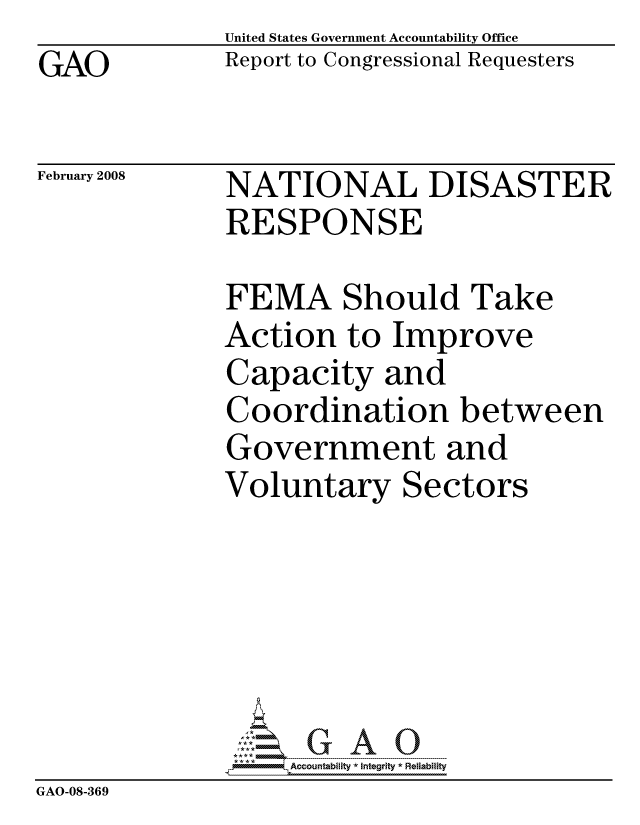 handle is hein.gao/gaocrptawhy0001 and id is 1 raw text is: GAO


United States Government Accountability Office
Report to Congressional Requesters


February 2008


NATIONAL DISASTER
RESPONSE


              FEMA Should Take
              Action to Improve
              Capacity and
              Coordination between
              Government and
              Voluntary Sectors






                   Accountability * Integrity * Reiability
GAO-08-369


