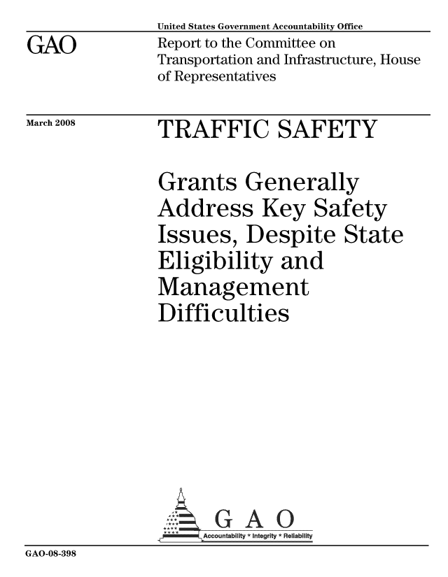 handle is hein.gao/gaocrptawip0001 and id is 1 raw text is:                 United States Government Accountability Office
GAO             Report to the Committee on
                Transportation and Infrastructure, House
                of Representatives


March 2008


TRAFFIC SAFETY


                Grants Generally
                Address Key Safety
                Issues, Despite State
                Eligibility and
                Management
                Difficulties







                     ccountability * Integrity * Reliability
GAO-08-398



