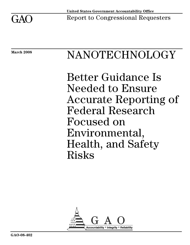 handle is hein.gao/gaocrptawit0001 and id is 1 raw text is: GAO


United States Government Accountability Office
Report to Congressional Requesters


March 2008


NANOTECHNOLOGY


Better Guidance Is
Needed to Ensure
Accurate Reporting
Federal Research
Focused on
Environmental,
Health, and Safety
Risks





     ccountability * Integrity * Reliability


GAO-08-402


of


