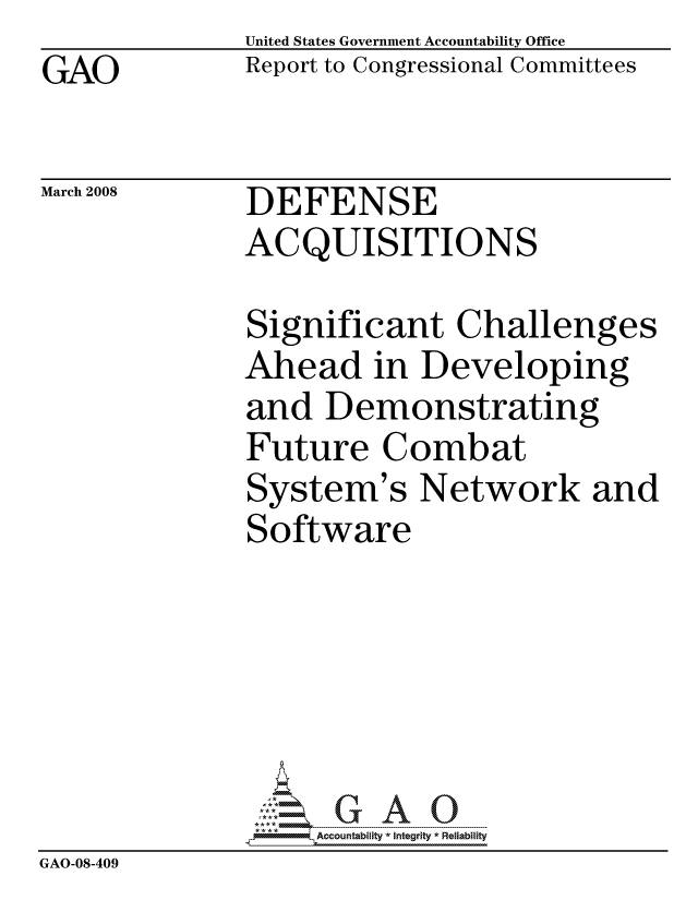 handle is hein.gao/gaocrptawiy0001 and id is 1 raw text is: GAO


United States Government Accountability Office
Report to Congressional Committees


March 2008


DEFENSE
ACQUISITIONS


              Significant Challenges
              Ahead in Developing
              and Demonstrating
              Future Combat
              System's Network and
              Software






                   ccountability * Integrity * Reliability
GAO-08-409


