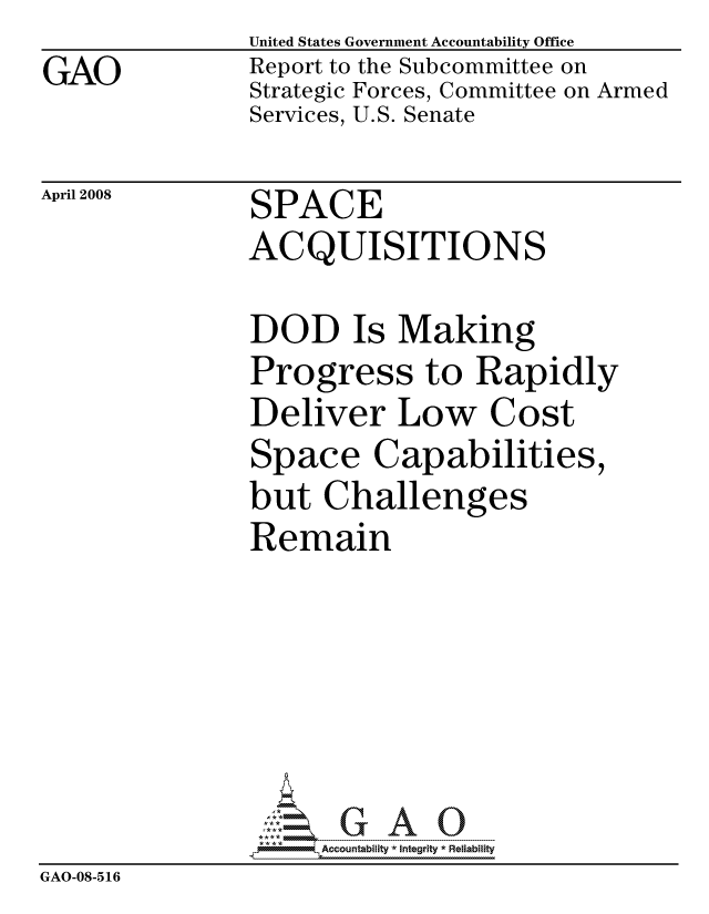 handle is hein.gao/gaocrptawma0001 and id is 1 raw text is:                United States Government Accountability Office
GAO            Report to the Subcommittee on
               Strategic Forces, Committee on Armed
               Services, U.S. Senate


April 2008


SPACE
ACQUISITIONS


               DOD Is Making
               Progress to Rapidly
               Deliver Low Cost
               Space Capabilities,
               but Challenges
               Remain






                    ccountability * Integrity * Reliability
GAO-08-516


