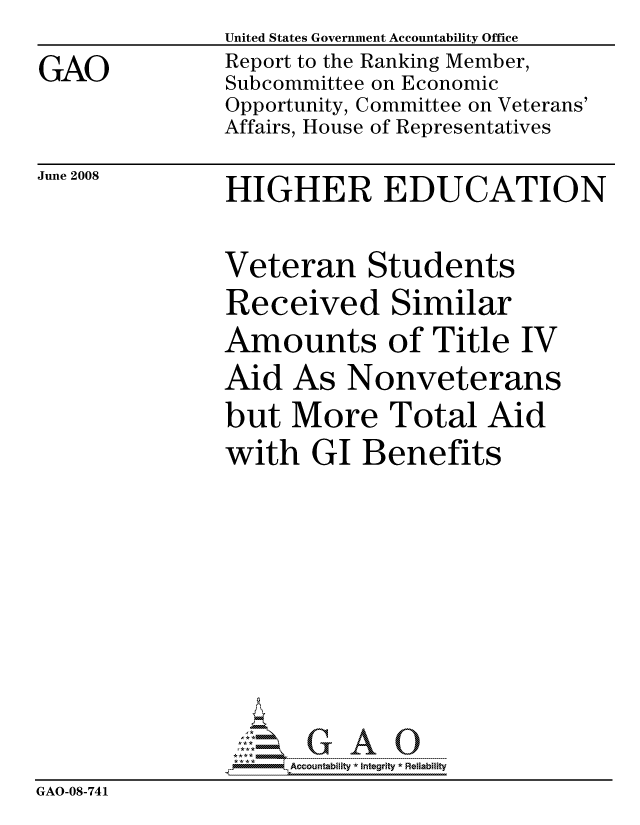 handle is hein.gao/gaocrptawsf0001 and id is 1 raw text is:                United States Government Accountability Office
GAO            Report to the Ranking Member,
               Subcommittee on Economic
               Opportunity, Committee on Veterans'
               Affairs, House of Representatives


June 2008


HIGHER EDUCATION


               Veteran Students
               Received Similar
               Amounts of Title IV
               Aid As Nonveterans
               but More Total Aid
               with GI Benefits







                    ccountability * Integrity * Reliability
GAO-08-741


