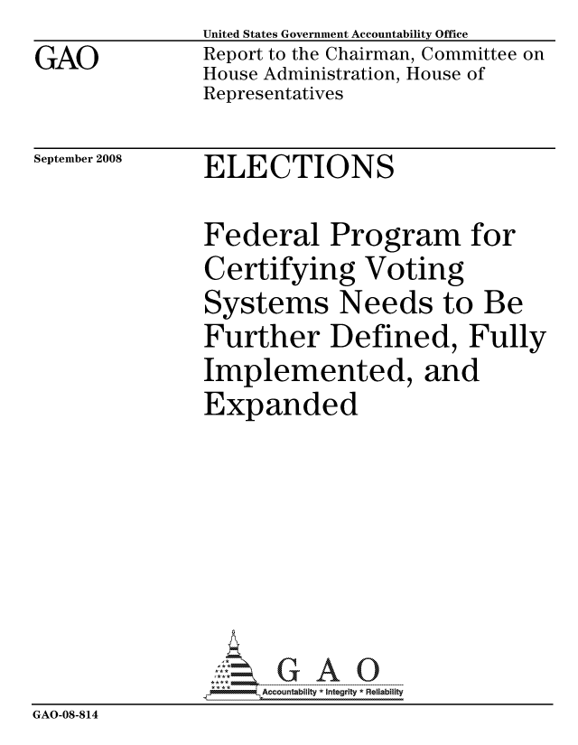 handle is hein.gao/gaocrptawtn0001 and id is 1 raw text is: GAO


United States Government Accountability Office
Report to the Chairman, Committee on
House Administration, House of
Representatives


September 2008


ELECTIONS


               Federal Program for
               Certifying Voting
               Systems Needs to Be
               Further Defined, Fully
               Implemented, and
               Expanded







                    ccountability * Integrity * Reliability
GAO-08-814


