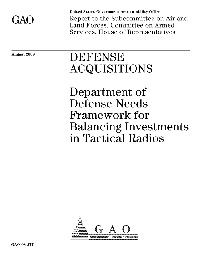 handle is hein.gao/gaocrptawuv0001 and id is 1 raw text is:                United States Government Accountability Office
GAO            Report to the Subcommittee on Air and
               Land Forces, Committee on Armed
               Services, House of Representatives


August 2008


DEFENSE
ACQUISITIONS


               Department of
               Defense Needs
               Framework for
               Balancing Investments
               in Tactical Radios







                    ccountability * Integrity * Reliability
GAO-08-877


