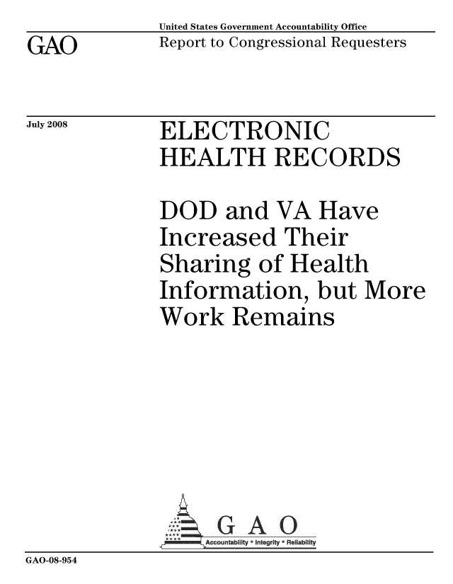 handle is hein.gao/gaocrptawwu0001 and id is 1 raw text is: GAO


United States Government Accountability Office
Report to Congressional Requesters


July 2008


ELECTRONIC
HEALTH RECORDS


              DOD and VA Have
              Increased Their
              Sharing of Health
              Information, but More
              Work Remains







                   ccountability * Integrity * Reliability
GAO-08-954


