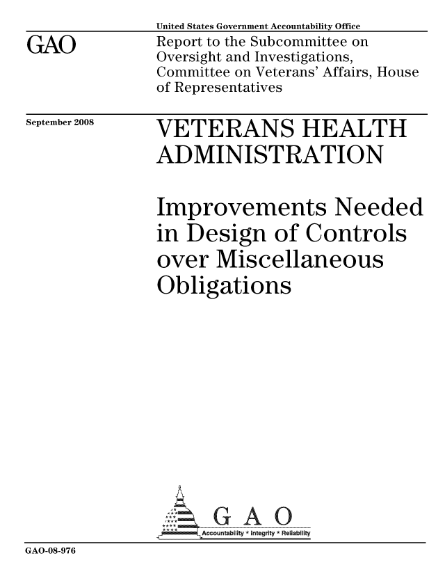handle is hein.gao/gaocrptawxg0001 and id is 1 raw text is:                United States Government Accountability Office
GAO            Report to the Subcommittee on
               Oversight and Investigations,
               Committee on Veterans' Affairs, House
               of Representatives


September 2008


VETERANS HEALTH
ADMINISTRATION


               Improvements Needed
               in Design of Controls
               over Miscellaneous
               Obligations










                    ccountability * Integrity * Reliability
GAO-08-976


