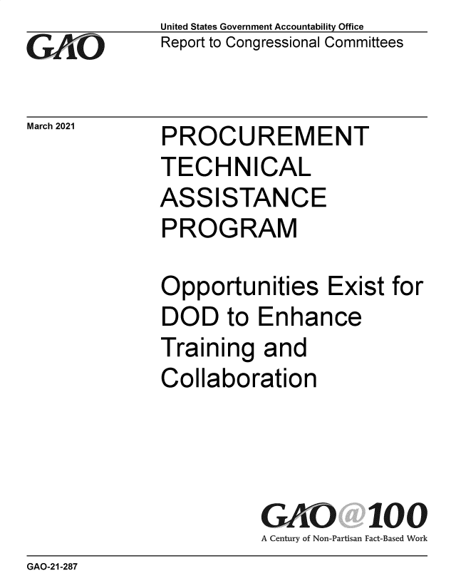 handle is hein.gao/gaolgv0001 and id is 1 raw text is: 
GAOt


March 2021


United States Government Accountability Office
Report to Congressional Committees


PROCUREMENT


TECHNICAL
ASSISTANCE
PROGRAM

Opportunities Exist for
DOD to Enhance
Training  and
Collaboration




          GAO 100
          A Century of Non-Partisan Fact-Based Work


GAO-21-287



