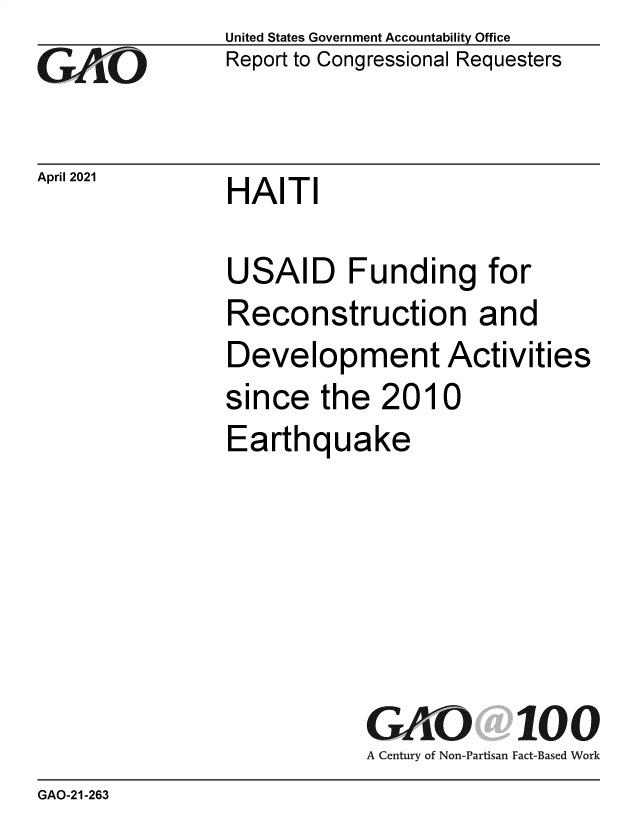 handle is hein.gao/gaolgy0001 and id is 1 raw text is: 
GArO


April 2021


United States Government Accountability Office
Report to Congressional Requesters


HAITI


USAID Funding for
Reconstruction and
Development Activities
since   the  2010
Earthquake






           GAO 100
           A Century of Non-Partisan Fact-Based Work


GAO-21-263


