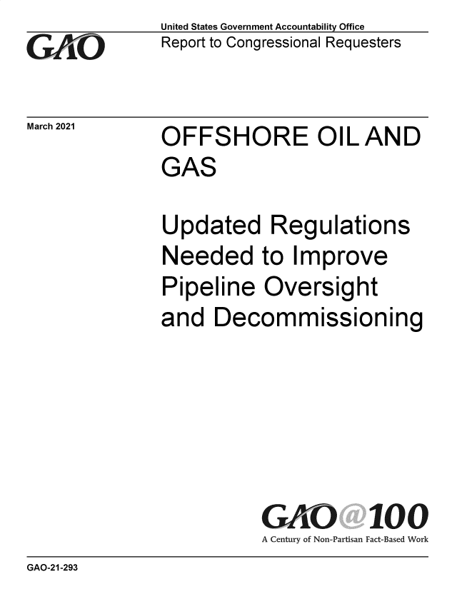 handle is hein.gao/gaoljr0001 and id is 1 raw text is: 
Go


March 2021


United States Government Accountability Office
Report to Congressional Requesters


OFFSHORE OIL AND
GAS


Updated Regulations
Needed to Improve
Pipeline   Oversight
and   Decommissioning






           GAO 100
           A Century of Non-Partisan Fact-Based Work


GAO-21-293


