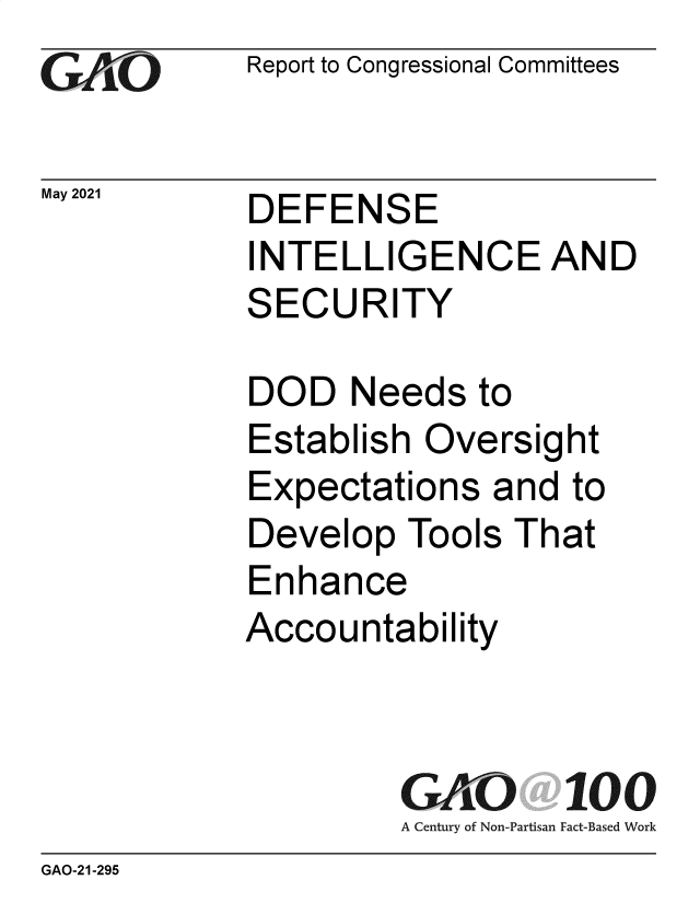 handle is hein.gao/gaolmh0001 and id is 1 raw text is: 
GAO10


May 2021


Report to Congressional Committees


DEFENSE


INTELLIGENCE AND
SECURITY

DOD   Needs  to
Establish Oversight
Expectations  and  to
Develop  Tools That
Enhance
Accountability


GAO
A Century of Non-Partisan


100
Fact-Based Work


GAO-21-295


