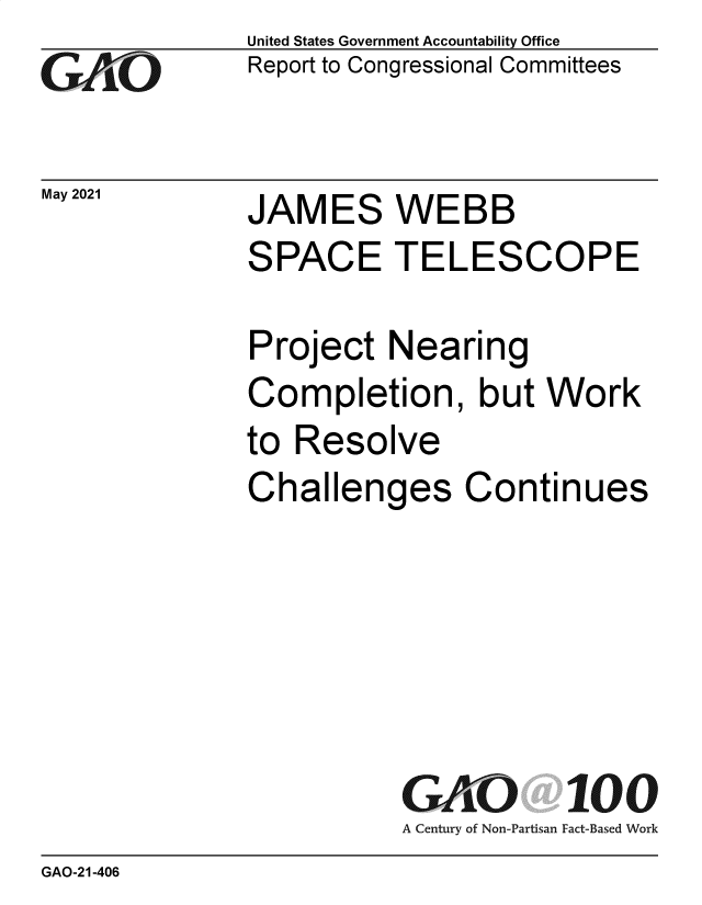 handle is hein.gao/gaolnd0001 and id is 1 raw text is: GArO

May 2021

United States Government Accountability Office
Report to Congressional Committees

JAMES WEBB

SPACE TELESCOPE
Project Nearing
Completion, but Work
to Resolve
Challenges Continues
G iO 100
A Century of Non-Partisan Fact-Based Work

GAO-21-406


