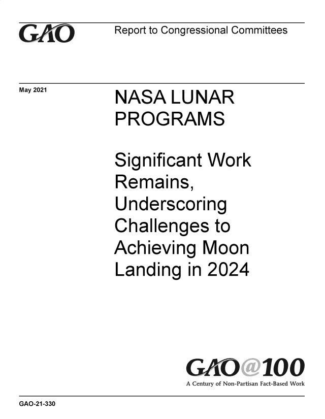 handle is hein.gao/gaolsh0001 and id is 1 raw text is: agO

May 2021

Report to Congressional Committees

NASA LUNAR
PROGRAMS

Significant Work
Remains,
Underscoring
Challenges to
Achieving Moon
Landing in 2024
GK 00100
A Century of Non-Partisan Fact-Based Work

GAO-21-330


