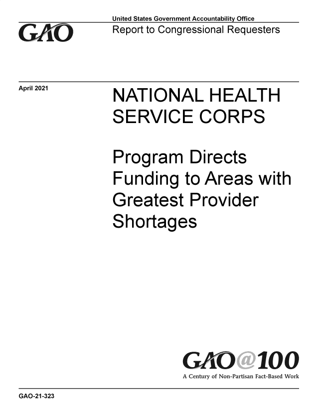 handle is hein.gao/gaolsu0001 and id is 1 raw text is: GO

April 2021

United States Government Accountability Office
Report to Congressional Requesters

NATIONAL HEALTH
SERVICE CORPS

Program Directs
Funding to Areas with
Greatest Provider
Shortages
GAO 100
A Century of Non-Partisan Fact-Based Work

GAO-21-323


