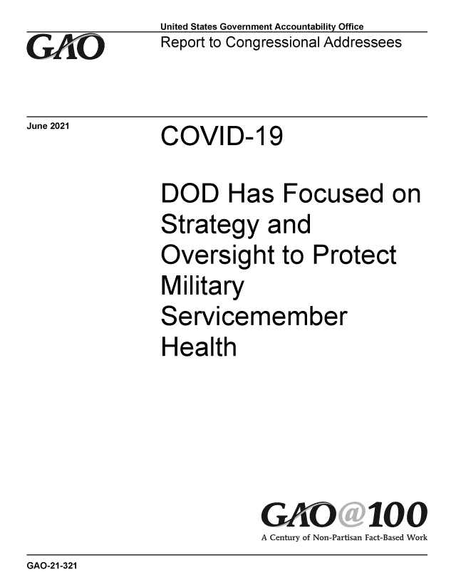 handle is hein.gao/gaoltc0001 and id is 1 raw text is: Go

June 2021

United States Government Accountability Office
Report to Congressional Addressees

COVID- 19

DOD Has Focused on
Strategy and
Oversight to Protect
Military
Servicemember
Health

GAO 100
A Century of Non-Partisan Fact-Based Work

GAO-21-321


