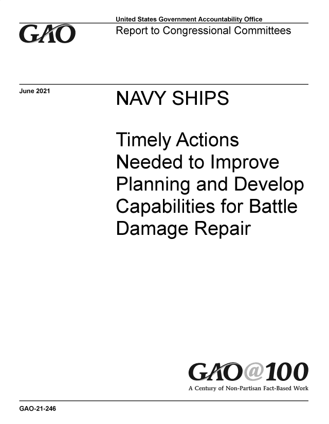 handle is hein.gao/gaolte0001 and id is 1 raw text is: GO

June 2021

United States Government Accountability Office
Report to Congressional Committees

NAVY SHIPS

Timely Actions
Needed to Improve
Planning and Develop
Capabilities for Battle
Damage Repair
GK Pi100
A Century of Non-Partisan Fact-Based Work

GAO-21-246


