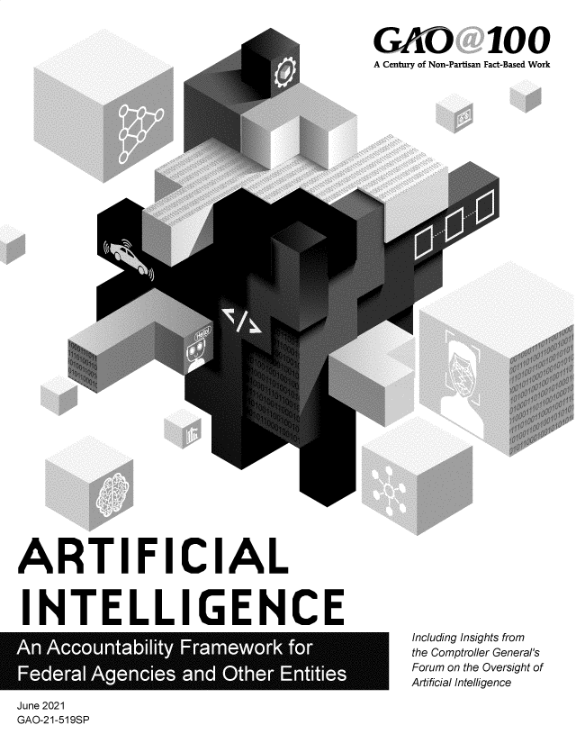 handle is hein.gao/gaolwo0001 and id is 1 raw text is: GAO 100
A Century of Non-Partisan Fact-Based Work

ARTIFICIAL
INTELLIGENCE

Including Insights from
the Comptroller General's
Forum on the Oversight of
Artificial Intelligence

June 2021
GAO-21-519SP


