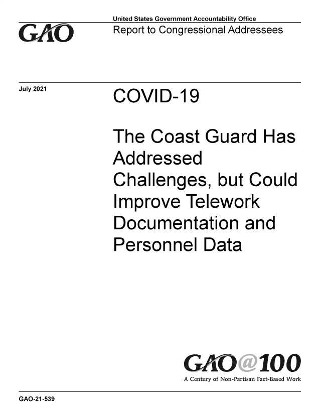 handle is hein.gao/gaolxr0001 and id is 1 raw text is: GO

July 2021

United States Government Accountability Office
Report to Congressional Addressees

COVID- 19

The Coast Guard Has
Addressed
Challenges, but Could
Improve Telework
Documentation and
Personnel Data
GAO 100
A Century of Non-Partisan Fact-Based Work

GAO-21-539



