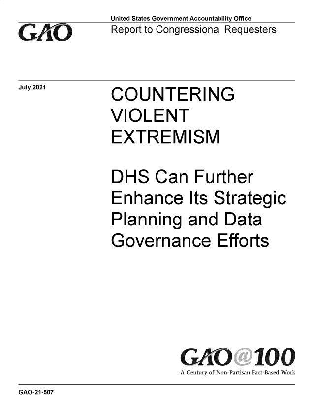 handle is hein.gao/gaolxv0001 and id is 1 raw text is: GA1O

July 2021

United States Government Accountability Office
Report to Congressional Requesters

COUNTERING
VIOLENT
EXTREMISM

DHS Can Further
Enhance Its Strategic
Planning and Data
Governance Efforts
GAO 100
A Century of Non-Partisan Fact-Based Work

GAO-21-507


