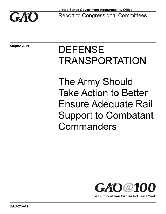 handle is hein.gao/gaombw0001 and id is 1 raw text is: GO

August 2021

United States Government Accountability Office
Report to Congressional Committees

DEFENSE
TRANSPORTATION

The Army Should
Take Action to Better
Ensure Adequate Rail
Support to Combatant
Commanders
GAO 100
A Century of Non-Partisan Fact-Based Work

GAO-21-411


