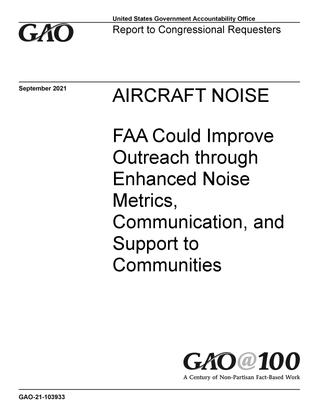 handle is hein.gao/gaomfk0001 and id is 1 raw text is: GAjO

September 2021

United States Government Accountability Office
Report to Congressional Requesters

AIRCRAFT NOISE

FAA Could Improve
Outreach through
Enhanced Noise
Metrics,
Communication, and
Support to
Communities
GAO 100
A Century of Non-Partisan Fact-Based Work

GAO-21-103933


