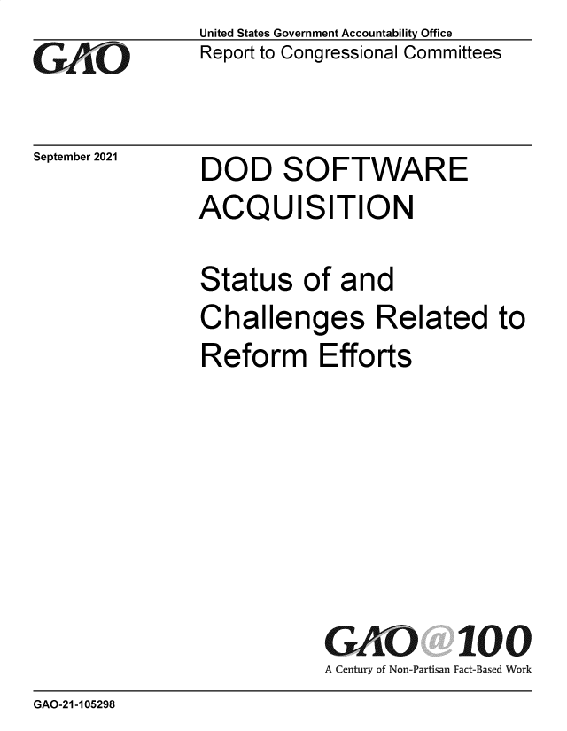 handle is hein.gao/gaomga0001 and id is 1 raw text is: GA

September 2021

United States Government Accountability Office
Report to Congressional Committees

DOD SOFTWARE
ACQUISITION

Status of and
Challenges Related to
Reform Efforts
GAO 100
A Century of Non-Partisan Fact-Based Work

GAO-21-105298


