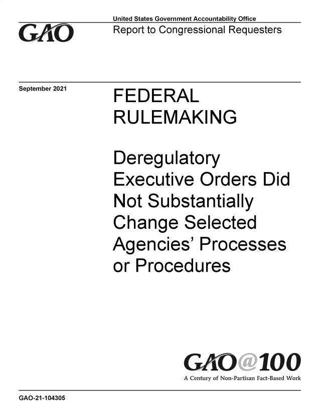 handle is hein.gao/gaomiu0001 and id is 1 raw text is: GAiO'

September 2021

United States Government Accountability Office
Report to Congressional Requesters

FEDERAL
RULEMAKING

Deregulatory
Executive Orders Did
Not Substantially
Change Selected
Agencies' Processes
or Procedures

GAO 100
A Century of Non-Partisan Fact-Based Work

GAO-21-104305


