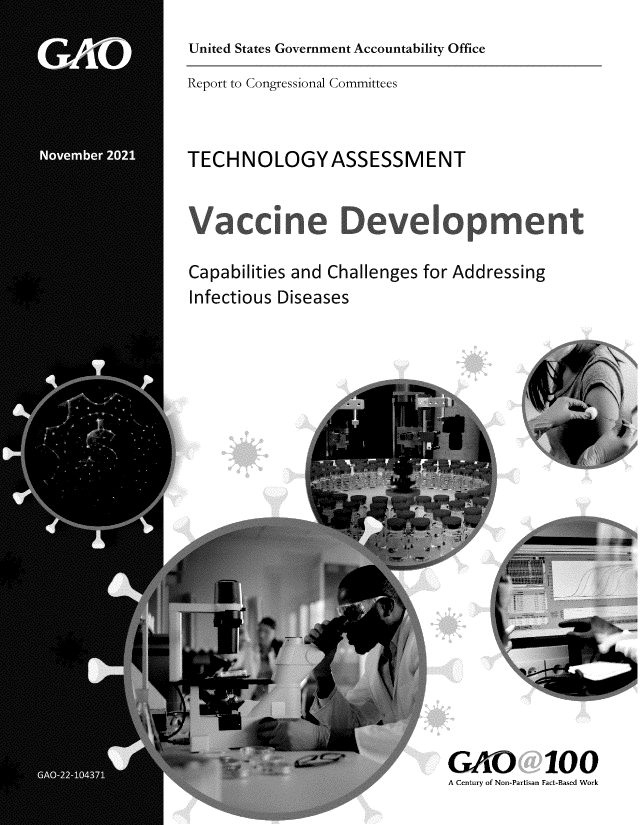 handle is hein.gao/gaomjw0001 and id is 1 raw text is: United States Government Accountability Office
Report to Congressional Committees

TECHNOLOGYASSESSMENT

Vaccine Development
Capabilities and Challenges for Addressing
Infectious Diseases

GAO 100
A Century of Non-Partisan Fact-Based Work


