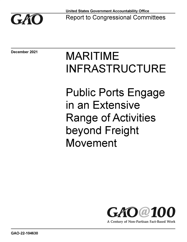 handle is hein.gao/gaomnf0001 and id is 1 raw text is: GO

December 2021

United States Government Accountability Office
Report to Congressional Committees

MARITIME

INFRASTRUCTURE
Public Ports Engage
in an Extensive
Range of Activities
beyond Freight
Movement
GAO 100
A Century of Non-Partisan Fact-Based Work

GAO-22-104630



